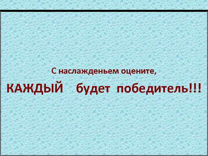 С наслажденьем оцените, КАЖДЫЙ будет победитель!!! 