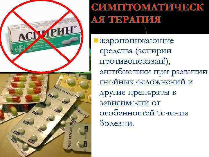 СИМПТОМАТИЧЕСК АЯ ТЕРАПИЯ n жаропонижающие средства (аспирин противопоказан!), антибиотики при развитии гнойных осложнений и