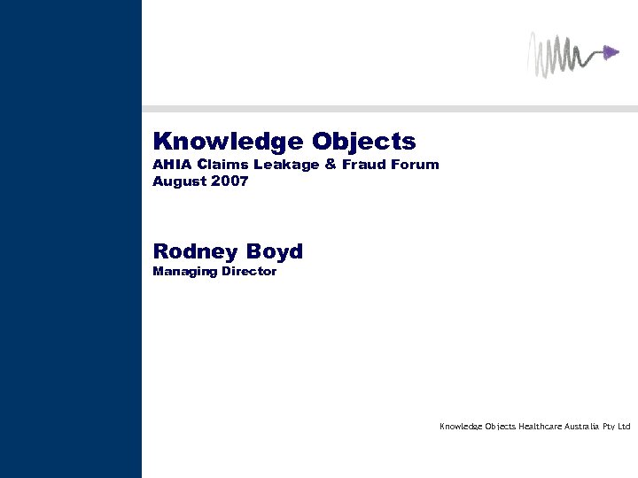 Knowledge Objects AHIA Claims Leakage & Fraud Forum August 2007 Rodney Boyd Managing Director