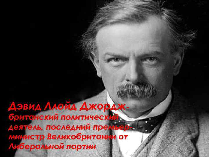 Дэвид Ллойд Джордж- британский политический деятель, последний премьерминистр Великобритании от Либеральной партии 