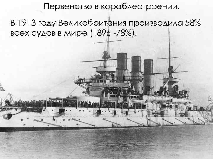 Первенство в кораблестроении. В 1913 году Великобритания производила 58% всех судов в мире (1896