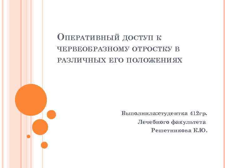 ОПЕРАТИВНЫЙ ДОСТУП К ЧЕРВЕОБРАЗНОМУ ОТРОСТКУ В РАЗЛИЧНЫХ ЕГО ПОЛОЖЕНИЯХ Выполнила: студентка 412 гр. Лечебного