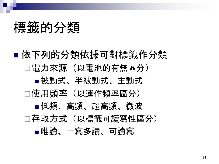 標籤的分類 n 依下列的分類依據可對標籤作分類 ¨電力來源（以電池的有無區分） n 被動式、半被動式、主動式 ¨使用頻率（以運作頻率區分） n 低頻、高頻、超高頻、微波 ¨存取方式（以標籤可讀寫性區分） n 唯讀、一寫多讀、可讀寫 14 