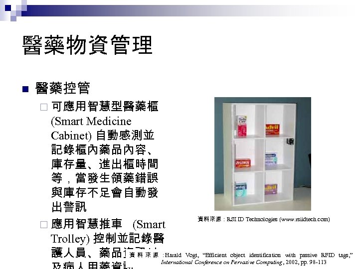 醫藥物資管理 n 醫藥控管 ¨ 可應用智慧型醫藥櫃 (Smart Medicine Cabinet) 自動感測並 記錄櫃內藥品內容、 庫存量、進出櫃時間 等，當發生領藥錯誤 與庫存不足會自動發 出警訊