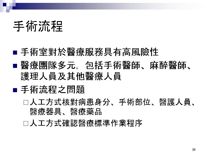 手術流程 手術室對於醫療服務具有高風險性 n 醫療團隊多元，包括手術醫師、麻醉醫師、 護理人員及其他醫療人員 n 手術流程之問題 n ¨ 人 方式核對病患身分、手術部位、醫護人員、 醫療器具、醫療藥品 ¨ 人