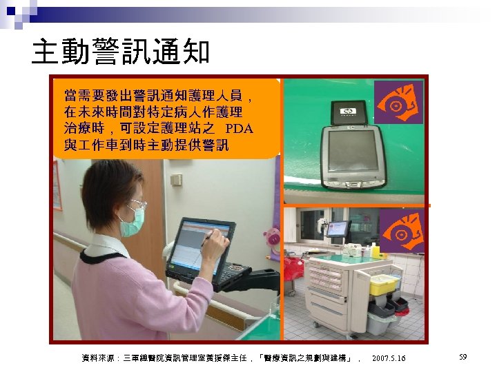 主動警訊通知 當需要發出警訊通知護理人員， 在未來時間對特定病人作護理 治療時，可設定護理站之 PDA 與 作車到時主動提供警訊 資料來源：三軍總醫院資訊管理室黃援傑主任，「醫療資訊之規劃與建構」， 2007. 5. 16 59 