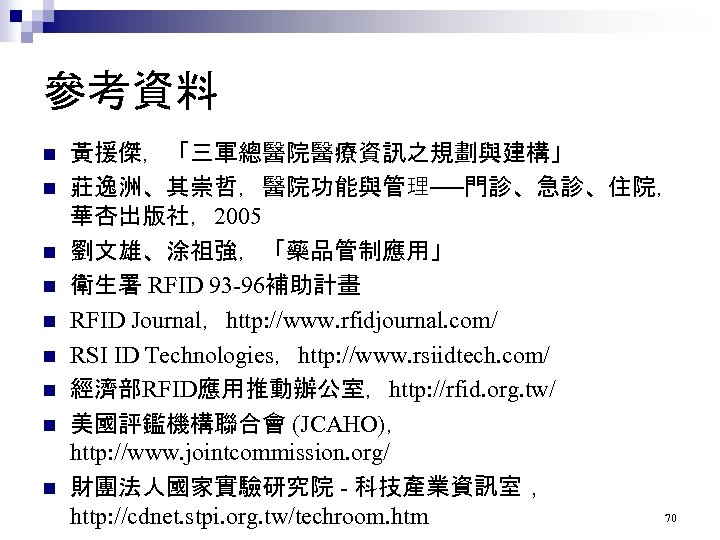 參考資料 n n n n n 黃援傑，「三軍總醫院醫療資訊之規劃與建構」 莊逸洲、其崇哲，醫院功能與管理──門診、急診、住院， 華杏出版社，2005 劉文雄、涂祖強，「藥品管制應用」 衛生署 RFID 93 -96補助計畫