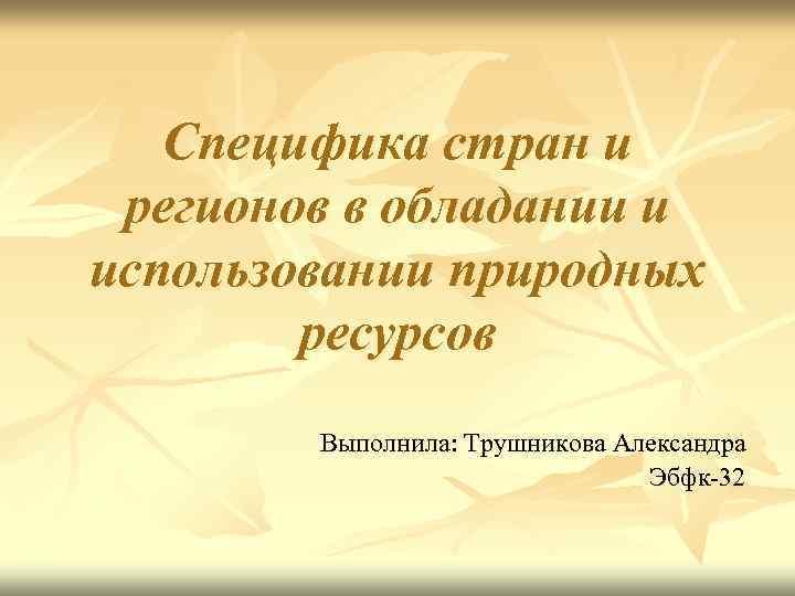 Специфика стран и регионов в обладании и использовании природных ресурсов Выполнила: Трушникова Александра Эбфк-32