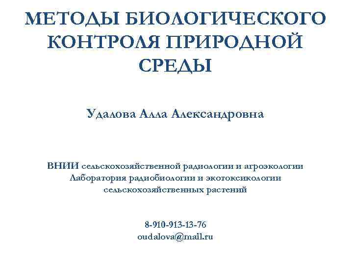 МЕТОДЫ БИОЛОГИЧЕСКОГО КОНТРОЛЯ ПРИРОДНОЙ СРЕДЫ Удалова Алла Александровна ВНИИ сельскохозяйственной радиологии и агроэкологии Лаборатория