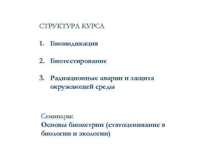 СТРУКТУРА КУРСА 1. Биоиндикация 2. Биотестирование 3. Радиационные аварии и защита окружающей среды Семинары: