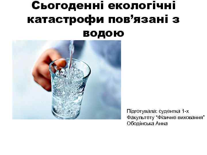 Сьогоденні екологічні катастрофи пов’язані з водою Підготувала: судентка 1 -х Факультету “Фізичне виховання” Ободінська