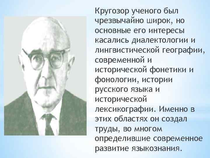 Кругозор ученого был чрезвычайно широк, но основные его интересы касались диалектологии и лингвистической географии,