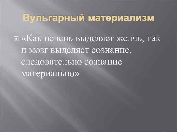 Вульгарный материализм «Как печень выделяет желчь, так и мозг выделяет сознание, следовательно сознание материально»