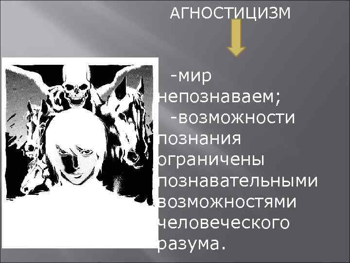 АГНОСТИЦИЗМ -мир непознаваем; -возможности познания ограничены познавательными возможностями человеческого разума. 