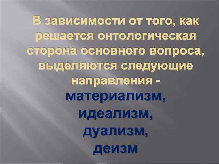 В зависимости от того, как решается онтологическая сторона основного вопроса, выделяются следующие направления -