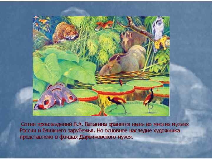 Сотни произведений В. А. Ватагина хранятся ныне во многих музеях России и ближнего зарубежья.