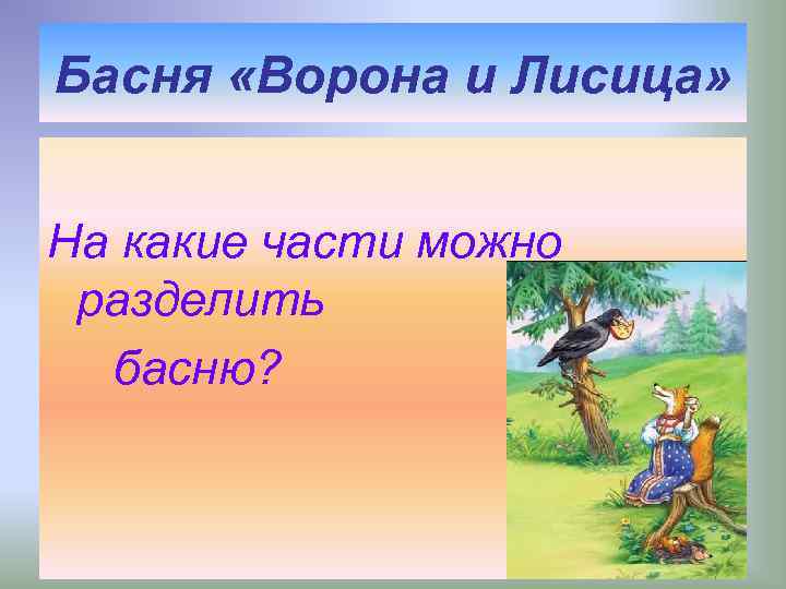 Басня «Ворона и Лисица» На какие части можно разделить басню? 