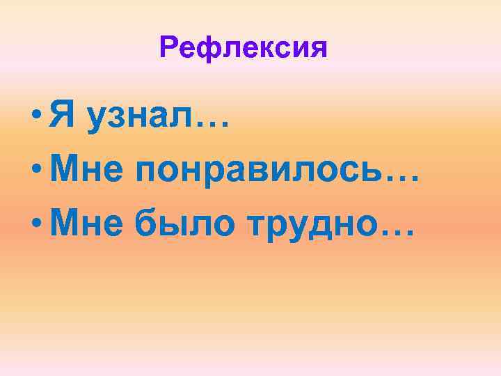 Рефлексия • Я узнал… • Мне понравилось… • Мне было трудно… 