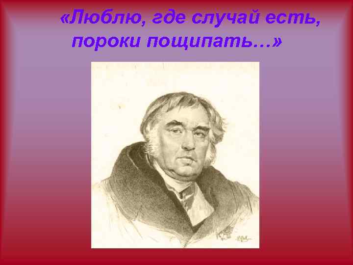  «Люблю, где случай есть, пороки пощипать…» 