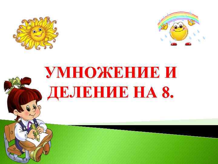 УМНОЖЕНИЕ И ДЕЛЕНИЕ НА 8. 