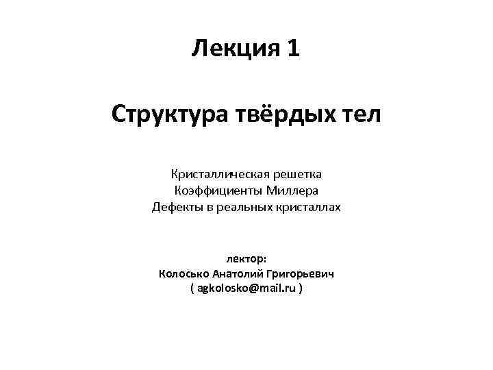 Лекция 1 Структура твёрдых тел Кристаллическая решетка Коэффициенты Миллера Дефекты в реальных кристаллах лектор: