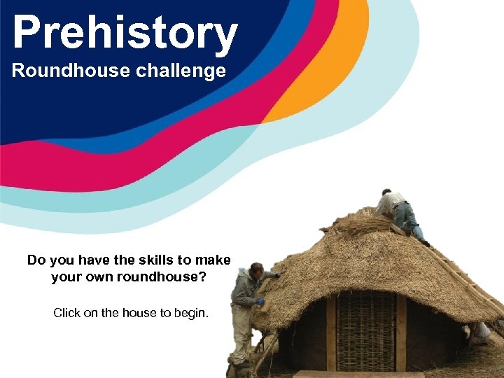 Prehistory Roundhouse challenge Do you have the skills to make your own roundhouse? Click