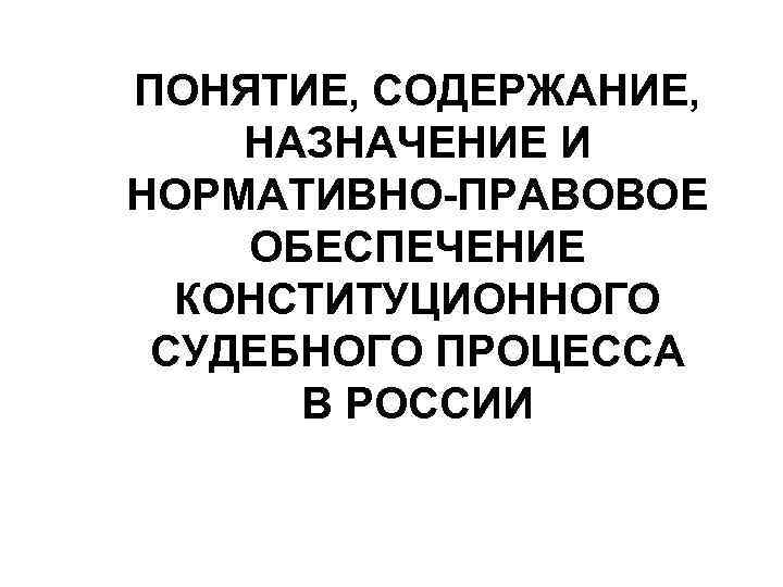 ПОНЯТИЕ, СОДЕРЖАНИЕ, НАЗНАЧЕНИЕ И НОРМАТИВНО-ПРАВОВОЕ ОБЕСПЕЧЕНИЕ КОНСТИТУЦИОННОГО СУДЕБНОГО ПРОЦЕССА В РОССИИ 