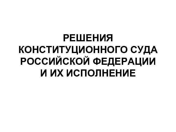 РЕШЕНИЯ КОНСТИТУЦИОННОГО СУДА РОССИЙСКОЙ ФЕДЕРАЦИИ И ИХ ИСПОЛНЕНИЕ 