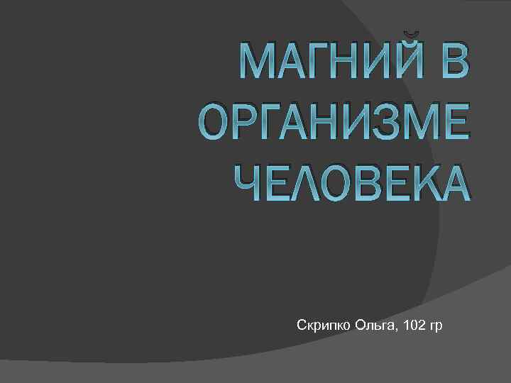 МАГНИЙ В ОРГАНИЗМЕ ЧЕЛОВЕКА Скрипко Ольга, 102 гр 