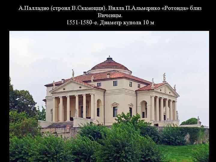 А. Палладио (строил В. Скамоцци). Вилла П. Альмерико «Ротонда» близ Виченцы. 1551 -1580 -е.