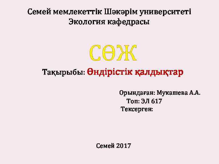 Семей мемлекеттік Шәкәрім университеті Экология кафедрасы СӨЖ Тақырыбы: Өндірістік қалдықтар Орындаған: Мукашева А. А.