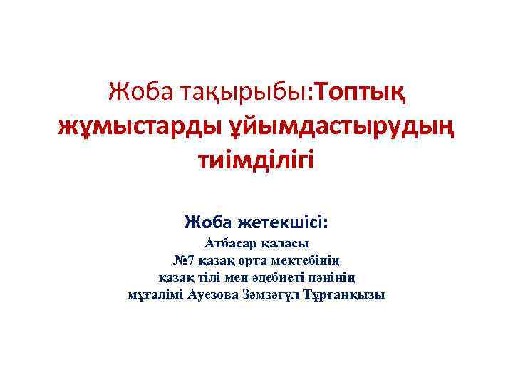 Жоба тақырыбы: Топтық жұмыстарды ұйымдастырудың тиімділігі Жоба жетекшісі: Атбасар қаласы № 7 қазақ орта