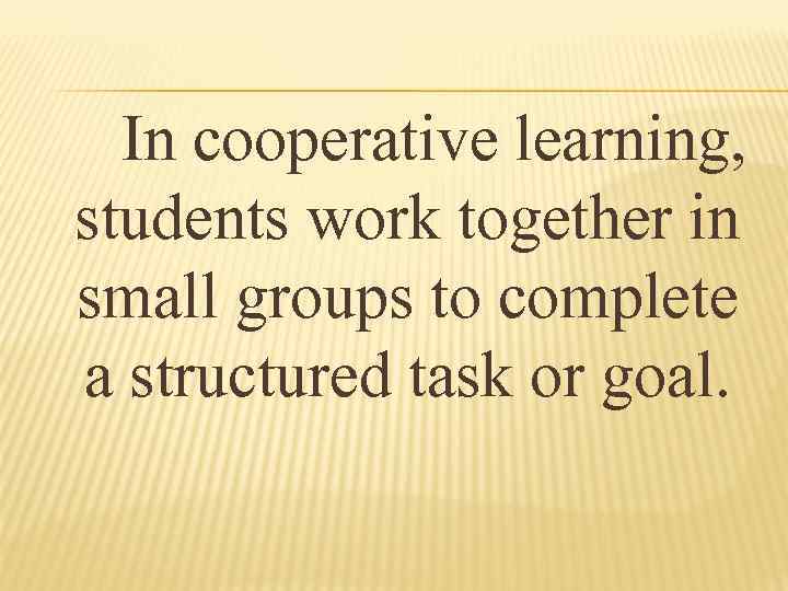 In cooperative learning, students work together in small groups to complete a structured task