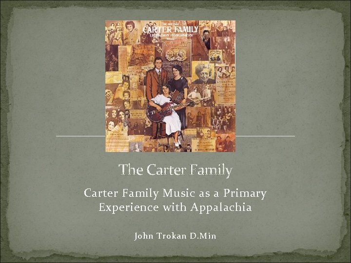 The Carter Family Music as a Primary Experience with Appalachia John Trokan D. Min
