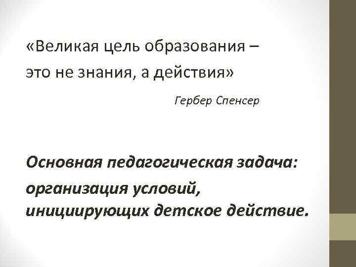  «Великая цель образования – это не знания, а действия» Гербер Спенсер Основная педагогическая