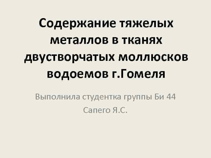 Содержание тяжелых металлов в тканях двустворчатых моллюсков водоемов г. Гомеля Выполнила студентка группы Би