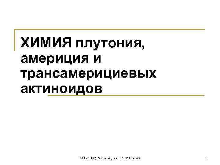 ХИМИЯ плутония, америция и трансамерициевых актиноидов СПб. ГТИ (ТУ) кафедра ИРРТ В. Прояев 1