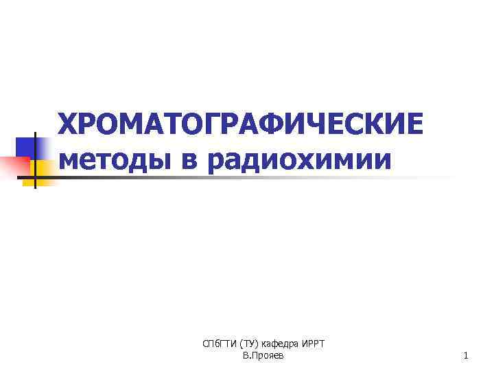 ХРОМАТОГРАФИЧЕСКИЕ методы в радиохимии СПб. ГТИ (ТУ) кафедра ИРРТ В. Прояев 1 