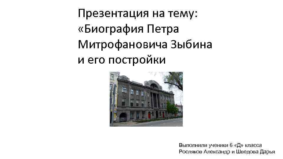 Презентация на тему: «Биография Петра Митрофановича Зыбина и его постройки Выполнили ученики 6 «Д»