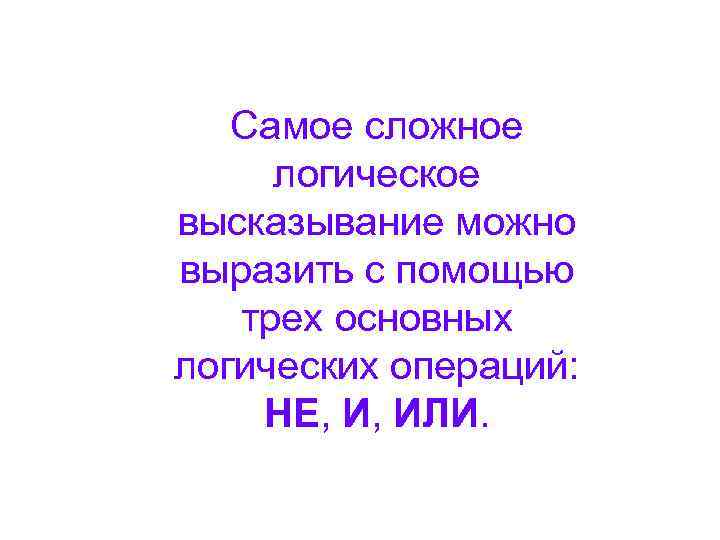 Самое сложное логическое высказывание можно выразить с помощью трех основных логических операций: НЕ, И,