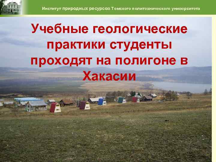 Институт природных ресурсов Томского политехнического университета Учебные геологические практики студенты проходят на полигоне в