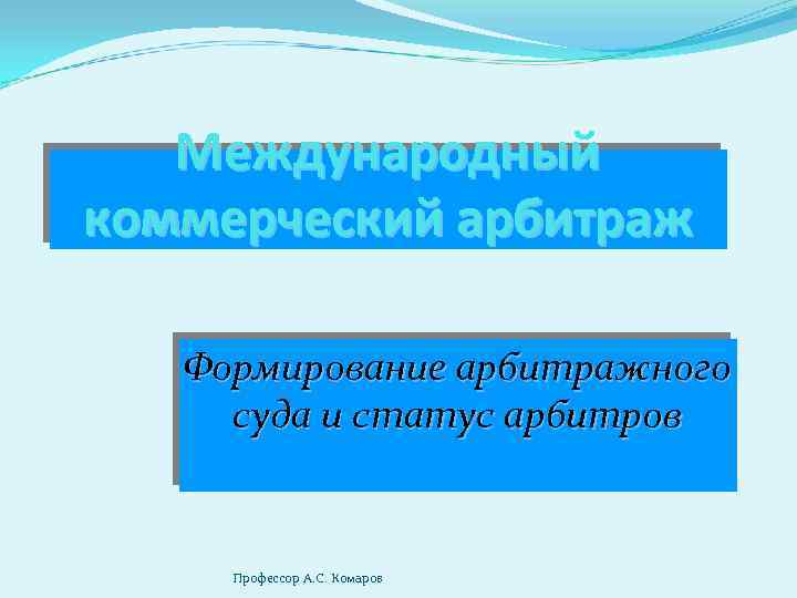 Международный коммерческий арбитраж Формирование арбитражного суда и статус арбитров Профессор А. С. Комаров 