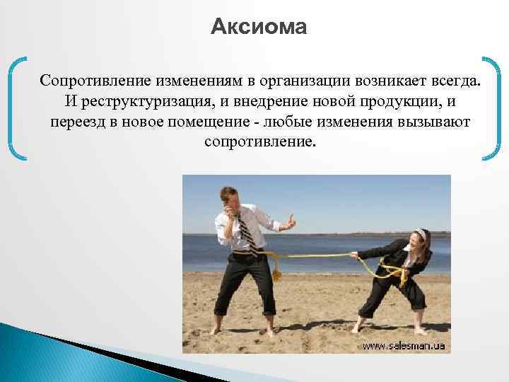 Аксиома Сопротивление изменениям в организации возникает всегда. И реструктуризация, и внедрение новой продукции, и