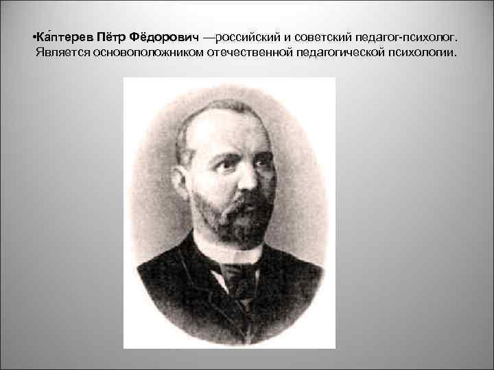  • Ка птерев Пётр Фёдорович —российский и советский педагог-психолог. Является основоположником отечественной педагогической