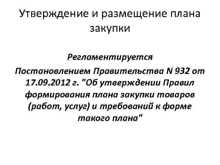 Утверждение и размещение плана закупки Регламентируется Постановлением Правительства N 932 от 17. 09. 2012