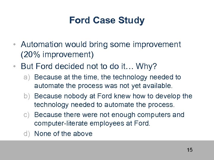 Ford Case Study • Automation would bring some improvement (20% improvement) • But Ford