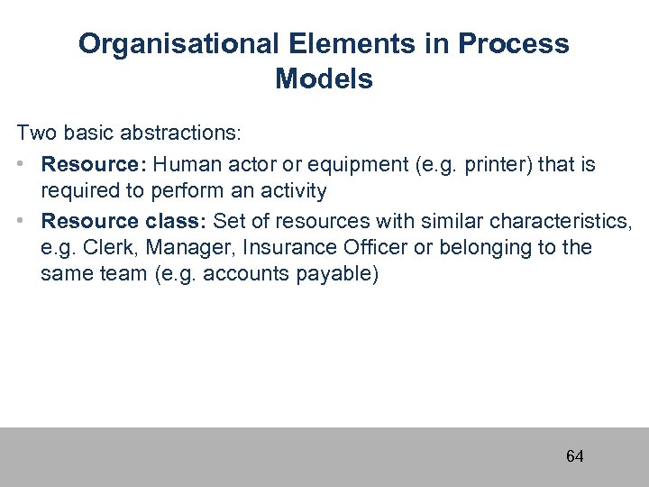 Organisational Elements in Process Models Two basic abstractions: • Resource: Human actor or equipment