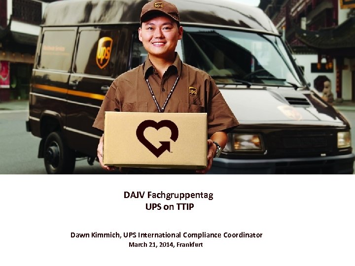 DAJV Fachgruppentag UPS on TTIP Dawn Kimmich, UPS International Compliance Coordinator March 21, 2014,