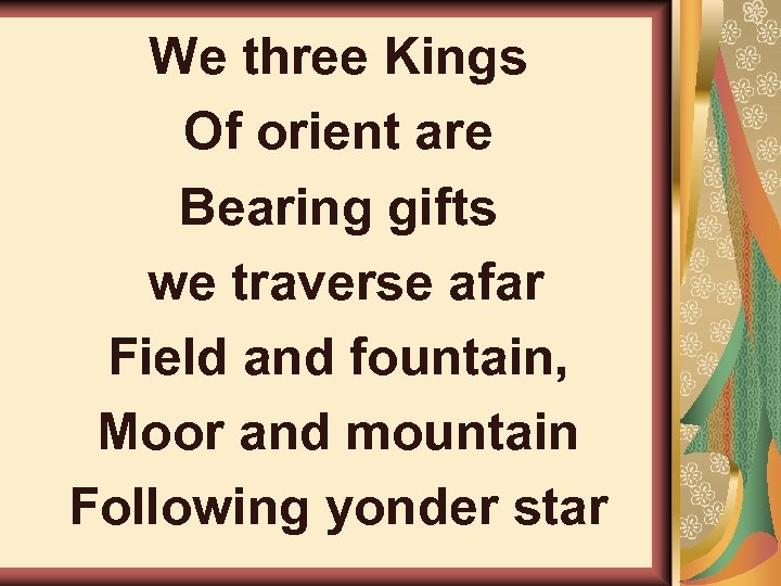 We three Kings Of orient are Bearing gifts we traverse afar Field and fountain,