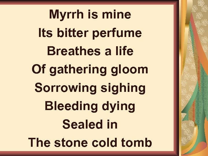 Myrrh is mine Its bitter perfume Breathes a life Of gathering gloom Sorrowing sighing